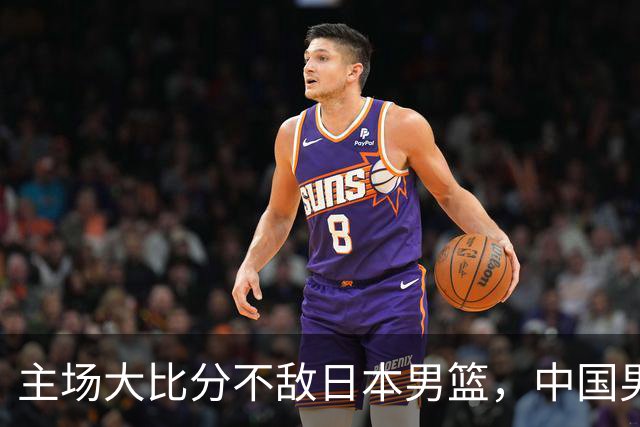 主场大比分不敌日本男篮，中国男篮命悬一线