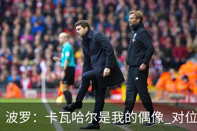 波罗：卡瓦哈尔是我的偶像 对位迪亚斯和K77这样的球员能使我进步