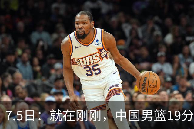 7.5日：就在刚刚，中国男篮19分惨败的原因找到了！不怪杨瀚森，真正的罪魁祸首是他